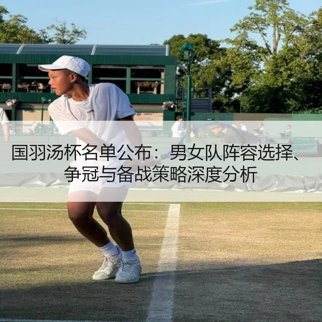 国羽汤杯名单公布：男女队阵容选择、争冠与备战策略深度分析